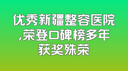 优秀新疆整容医院，荣登口碑榜多年获奖殊荣
