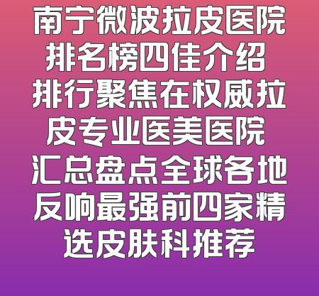 南宁微波拉皮医院排名榜四佳介绍 排行聚焦在权威拉皮专业医美医院 汇总盘点全球各地反响最强前四家精选皮肤科推荐