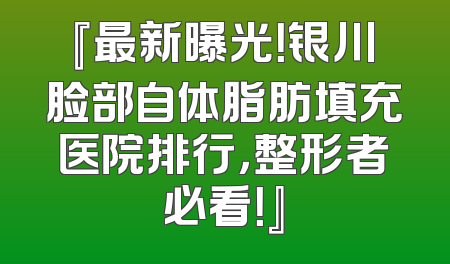 『最新曝光！银川脸部自体脂肪填充医院排行，整形者必看！』