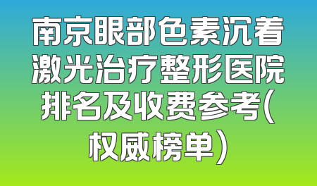 南京眼部色素沉着激光治疗整形医院排名及收费参考（权威榜单）