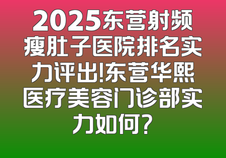 2025东营射频瘦肚子医院排名实力评出！东营华熙医疗美容门诊部实力如何？