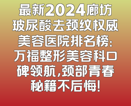 最新2024廊坊玻尿酸去颈纹权威美容医院排名榜：万福整形美容科口碑领航，颈部青春秘籍不后悔！