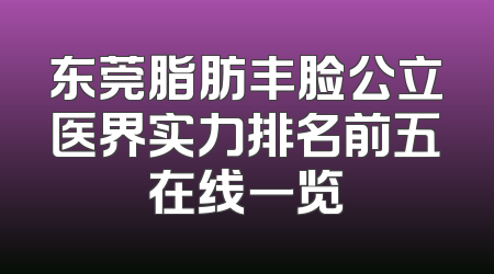 东莞脂肪丰脸公立医界实力排名前五在线一览