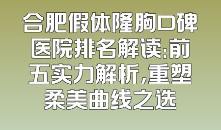 合肥假体隆胸口碑医院排名解读：前五实力解析，重塑柔美曲线之选