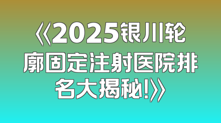 《2025银川轮廓固定注射医院排名大揭秘！》