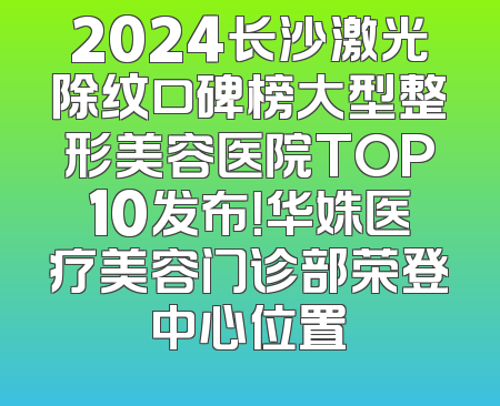 2024长沙激光除纹口碑榜大型整形美容医院TOP10发布！华姝医疗美容门诊部荣登中心位置
