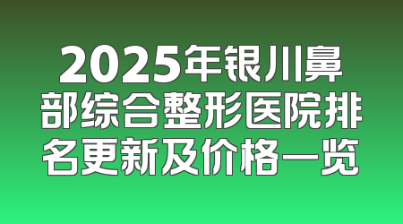 2025年银川鼻部综合整形医院排名更新及价格一览