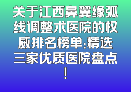 关于江西鼻翼缘弧线调整术医院的权威排名榜单：精选三家优质医院盘点！