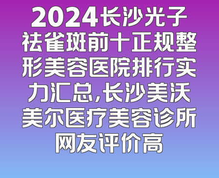2024长沙光子祛雀斑前十正规整形美容医院排行实力汇总，长沙美沃美尔医疗美容诊所网友评价高