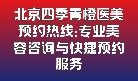 北京四季青橙医美预约热线：专业美容咨询与快捷预约服务