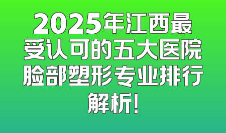 2025年江西最受认可的五大医院脸部塑形专业排行解析！