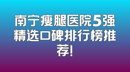 南宁瘦腿医院5强精选口碑排行榜推荐!
