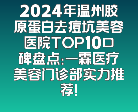 2024年温州胶原蛋白去痘坑美容医院TOP10口碑盘点：一霖医疗美容门诊部实力推荐！