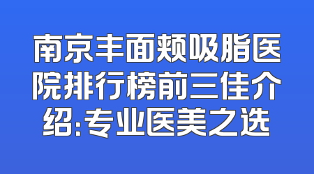 南京丰面颊吸脂医院排行榜前三佳介绍：专业医美之选