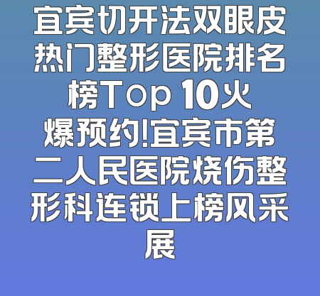 宜宾切开法双眼皮热门整形医院排名榜Top 10火爆预约！宜宾市第二人民医院烧伤整形科连锁上榜风采展