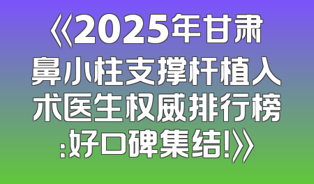 《2025年甘肃鼻小柱支撑杆植入术医生权威排行榜：好口碑集结！》