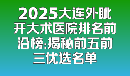2025大连外眦开大术医院排名前沿榜：揭秘前五前三优选名单