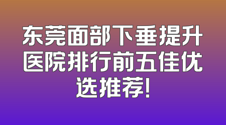 东莞面部下垂提升医院排行前五佳优选推荐！