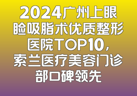 2024广州上眼睑吸脂术优质整形医院TOP10，索兰医疗美容门诊部口碑领先