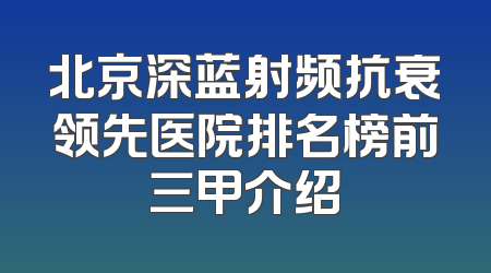 北京深蓝射频抗衰领先医院排名榜前三甲介绍