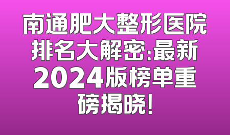 南通肥大整形医院排名大解密：最新2024版榜单重磅揭晓！
