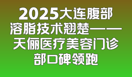 2025大连腹部溶脂技术翘楚——天俪医疗美容门诊部口碑领跑