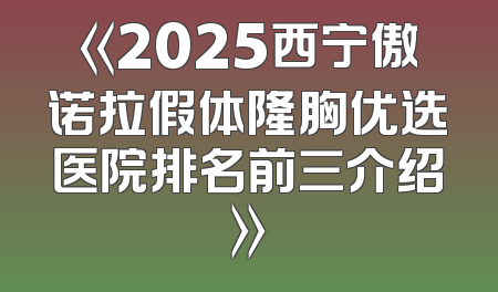 《2025西宁傲诺拉假体隆胸优选医院排名前三介绍》