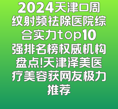 2024天津口周纹射频祛除医院综合实力top10强排名榜权威机构盘点！天津泽美医疗美容获网友极力推荐