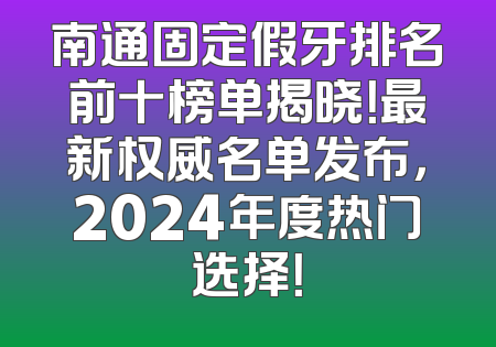 南通固定假牙排名前十榜单揭晓！最新权威名单发布，2024年度热门选择！