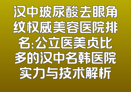 汉中玻尿酸去眼角纹权威美容医院排名：公立医美占比多的汉中名韩医院实力与技术解析