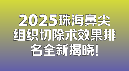 2025珠海鼻尖组织切除术效果排名全新揭晓！