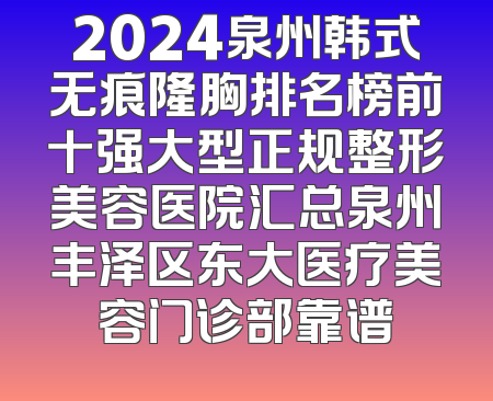 2024泉州韩式无痕隆胸排名榜前十强大型正规整形美容医院汇总泉州丰泽区东大医疗美容门诊部靠谱