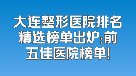 大连整形医院排名精选榜单出炉：前五佳医院榜单！