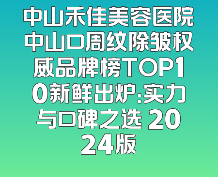 中山禾佳美容医院中山口周纹除皱权威品牌榜TOP10新鲜出炉：实力与口碑之选 2024版
