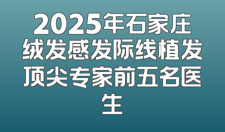 2025年石家庄绒发感发际线植发顶尖专家前五名医生