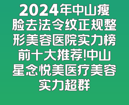 2024年中山瘦脸去法令纹正规整形美容医院实力榜前十大推荐！中山星念悦美医疗美容实力超群