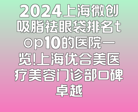 2024上海微创吸脂祛眼袋排名top10的医院一览！上海优合美医疗美容门诊部口碑卓越