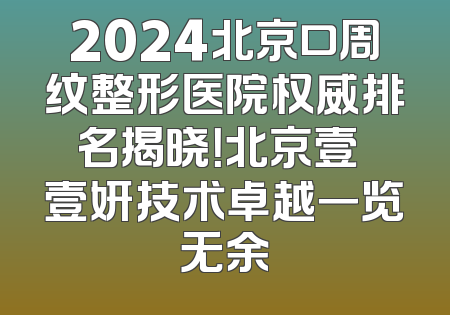 2024北京口周纹整形医院权威排名揭晓！北京壹媄壹妍技术卓越一览无余