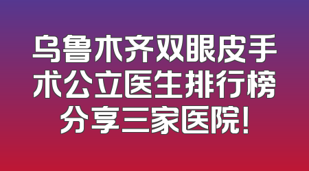乌鲁木齐双眼皮手术公立医生排行榜分享三家医院！