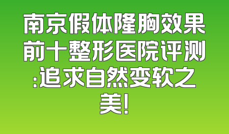 南京假体隆胸效果前十整形医院评测：追求自然变软之美！