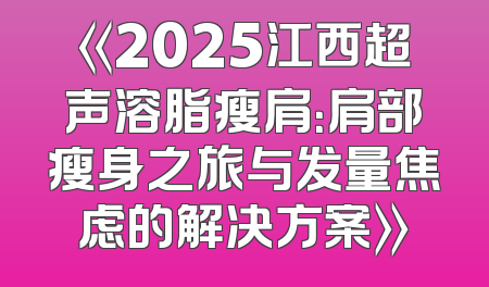《2025江西超声溶脂瘦肩：肩部瘦身之旅与发量焦虑的解决方案》