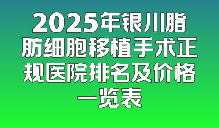 2025年银川脂肪细胞移植手术正规医院排名及价格一览表