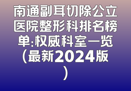 南通副耳切除公立医院整形科排名榜单：权威科室一览（最新2024版）