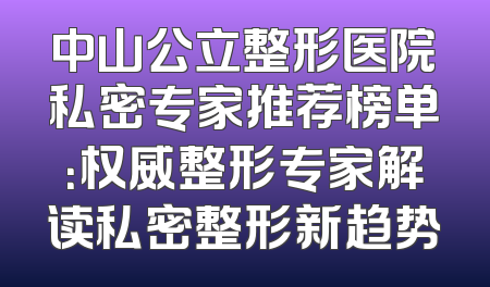 中山公立整形医院私密专家推荐榜单：权威整形专家解读私密整形新趋势