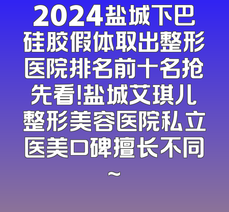 2024盐城下巴硅胶假体取出整形医院排名前十名抢先看！盐城艾琪儿整形美容医院私立医美口碑擅长不同~