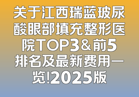 关于江西瑞蓝玻尿酸眼部填充整形医院TOP3&前5排名及最新费用一览！2025版