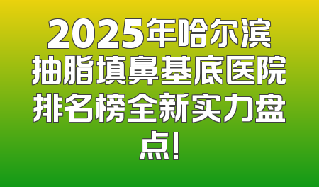 2025年哈尔滨抽脂填鼻基底医院排名榜全新实力盘点!