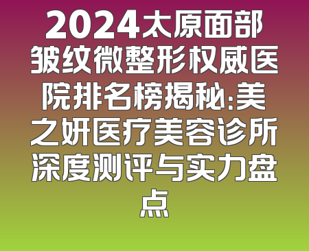 2024太原面部皱纹微整形权威医院排名榜揭秘：美之妍医疗美容诊所深度测评与实力盘点
