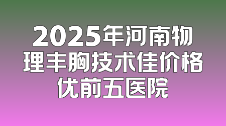 2025年河南物理丰胸技术佳价格优前五医院