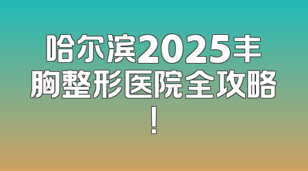 哈尔滨2025丰胸整形医院全攻略！